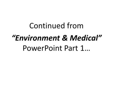 Continued from “Environment & Medical” PowerPoint Part 1…