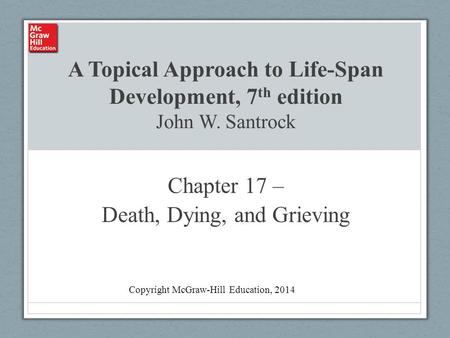 A Topical Approach to Life-Span Development, 7 th edition John W. Santrock Chapter 17 – Death, Dying, and Grieving Copyright McGraw-Hill Education, 2014.
