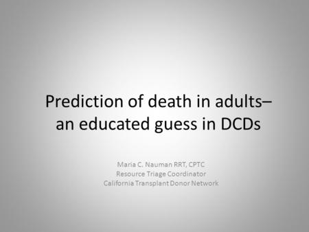 Prediction of death in adults– an educated guess in DCDs Maria C. Nauman RRT, CPTC Resource Triage Coordinator California Transplant Donor Network.