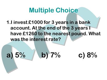 Multiple Choice 1.I invest £1000 for 3 years in a bank account. At the end of the 3 years I have £1260 to the nearest pound. What was the interest rate?