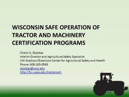 WISCONSIN SAFE OPERATION OF TRACTOR AND MACHINERY CERTIFICATION PROGRAMS Cheryl A. Skjolaas Interim Director and Agricultural Safety Specialist UW Madison/Extension.