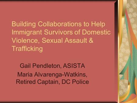 Building Collaborations to Help Immigrant Survivors of Domestic Violence, Sexual Assault & Trafficking Gail Pendleton, ASISTA Maria Alvarenga-Watkins,