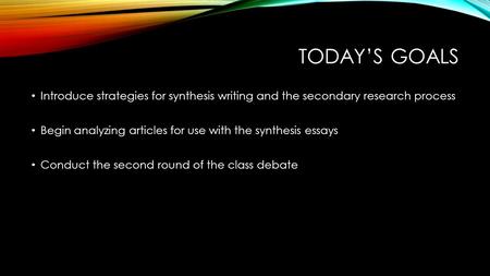 Today’s goals Introduce strategies for synthesis writing and the secondary research process Begin analyzing articles for use with the synthesis essays.