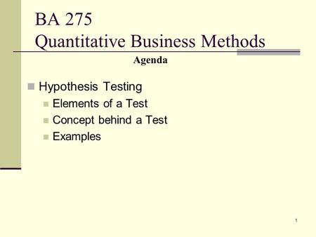 1 BA 275 Quantitative Business Methods Hypothesis Testing Elements of a Test Concept behind a Test Examples Agenda.