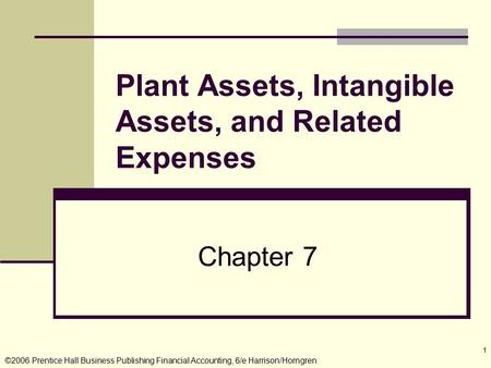 ©2006 Prentice Hall Business Publishing Financial Accounting, 6/e Harrison/Horngren 1 Chapter 7 Plant Assets, Intangible Assets, and Related Expenses.