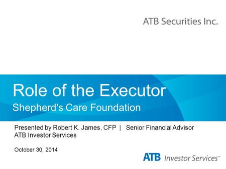 Role of the Executor Shepherd's Care Foundation Presented by Robert K. James, CFP | Senior Financial Advisor ATB Investor Services October 30, 2014.