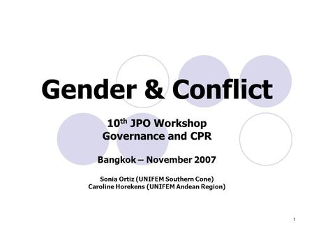 1 Gender & Conflict 10 th JPO Workshop Governance and CPR Bangkok – November 2007 Sonia Ortiz (UNIFEM Southern Cone) Caroline Horekens (UNIFEM Andean Region)