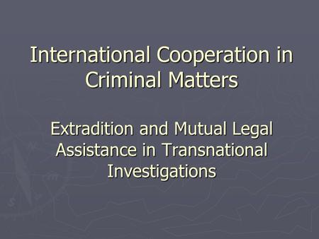 International Cooperation in Criminal Matters Extradition and Mutual Legal Assistance in Transnational Investigations.