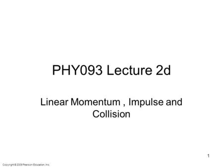 Copyright © 2009 Pearson Education, Inc. PHY093 Lecture 2d Linear Momentum, Impulse and Collision 1.