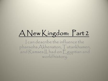 A New Kingdom: Part 2 I can describe the influence the pharaohs Akhenaton, Tutankhamen, and Ramses II, had on Egyptian and world history.