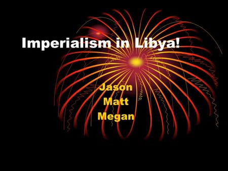 Imperialism in Libya! Jason Matt Megan. Motivation for Imperialism The Italians invaded Libya October 3, 1911, attacking Tripoli, a province in Libya.