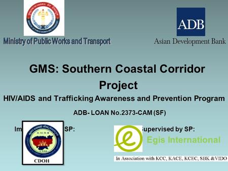 GMS: Southern Coastal Corridor Project HIV/AIDS and Trafficking Awareness and Prevention Program ADB- LOAN No.2373-CAM (SF) Implemented by SP: Supervised.