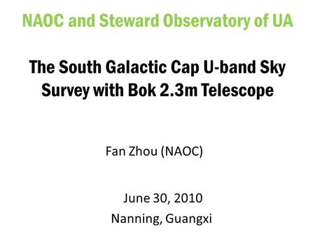 June 30, 2010 Nanning, Guangxi NAOC and Steward Observatory of UA The South Galactic Cap U-band Sky Survey with Bok 2.3m Telescope Fan Zhou (NAOC)