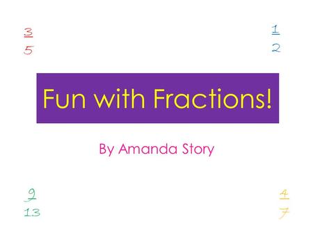 Fun with Fractions! By Amanda Story 3535 1212 9 13 4747.