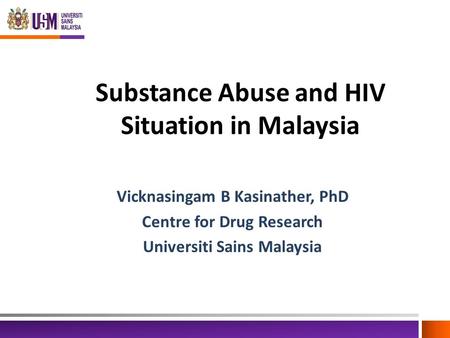 Substance Abuse and HIV Situation in Malaysia Vicknasingam B Kasinather, PhD Centre for Drug Research Universiti Sains Malaysia.