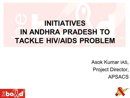 INITIATIVES IN ANDHRA PRADESH TO TACKLE HIV/AIDS PROBLEM Asok Kumar IAS, Project Director, APSACS.
