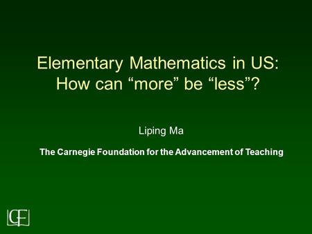 Elementary Mathematics in US: How can “more” be “less”? Liping Ma The Carnegie Foundation for the Advancement of Teaching.