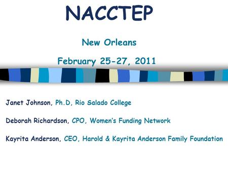 NACCTEP New Orleans February 25-27, 2011 Janet Johnson, Ph.D, Rio Salado College Deborah Richardson, CPO, Women’s Funding Network Kayrita Anderson, CEO,