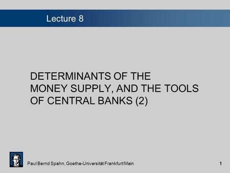 Paul Bernd Spahn, Goethe-Universität Frankfurt/Main1 Lecture 8 DETERMINANTS OF THE MONEY SUPPLY, AND THE TOOLS OF CENTRAL BANKS (2)