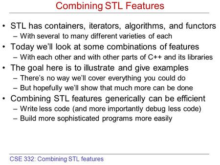 CSE 332: Combining STL features Combining STL Features STL has containers, iterators, algorithms, and functors –With several to many different varieties.
