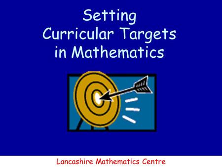 Lancashire Mathematics Centre Setting Curricular Targets in Mathematics.