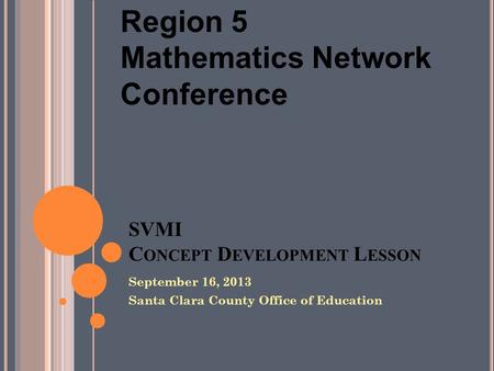 SVMI C ONCEPT D EVELOPMENT L ESSON September 16, 2013 Santa Clara County Office of Education Region 5 Mathematics Network Conference.