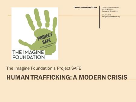 HUMAN TRAFFICKING: A MODERN CRISIS The Imagine Foundation’s Project SAFE The Imagine Foundation P.O. Box 25363 Cleveland, Ohio 44125 216.401.9979