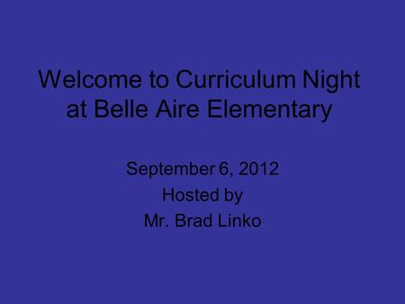 Welcome to Curriculum Night at Belle Aire Elementary September 6, 2012 Hosted by Mr. Brad Linko.