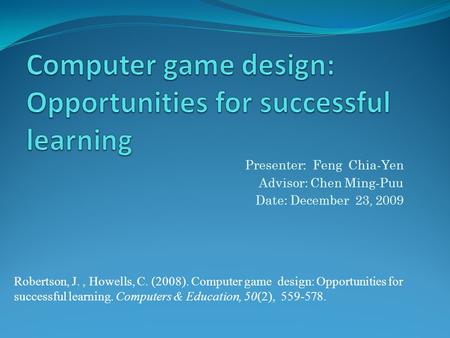 Robertson, J., Howells, C. (2008). Computer game design: Opportunities for successful learning. Computers & Education, 50(2), 559-578. Presenter: Feng.