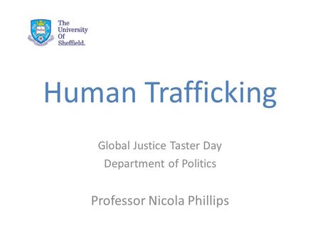 Human Trafficking Global Justice Taster Day Department of Politics Professor Nicola Phillips.