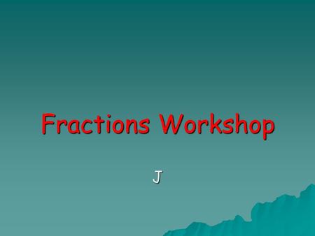 Fractions Workshop J. Learning Outcomes  To show the connection between multiplication and division strategies to those used in fractions.