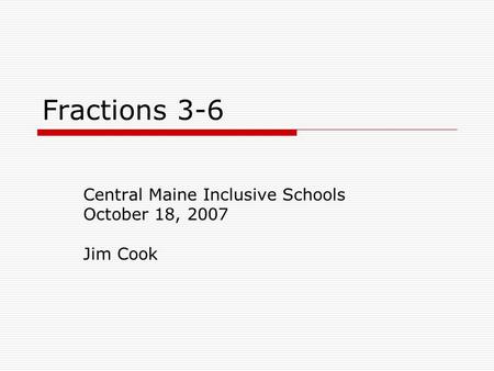 Fractions 3-6 Central Maine Inclusive Schools October 18, 2007 Jim Cook.