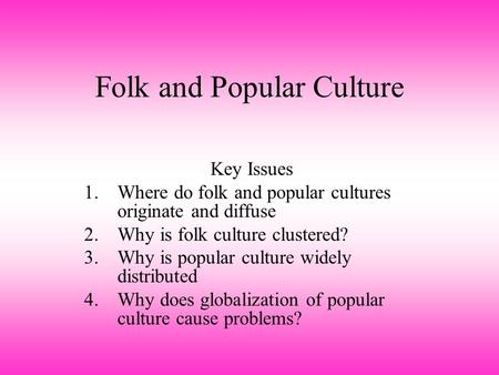 Folk and Popular Culture Key Issues 1.Where do folk and popular cultures originate and diffuse 2.Why is folk culture clustered? 3.Why is popular culture.