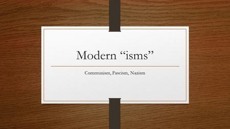 Modern “isms” Communism, Fascism, Nazism. Communism A system which political policies are based on totalitarianism and the economic policies are centralized.