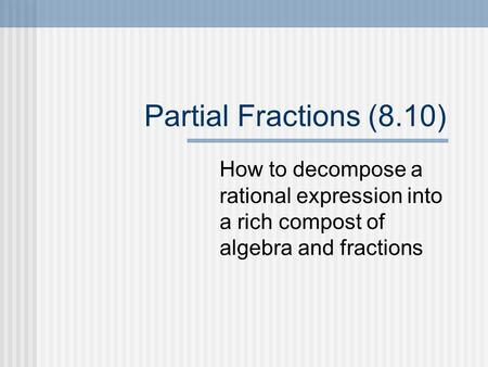 Partial Fractions (8.10) How to decompose a rational expression into a rich compost of algebra and fractions.