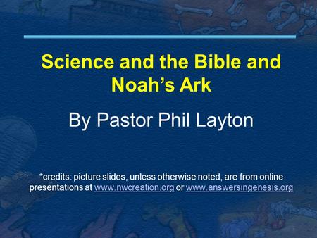 Science and the Bible and Noah’s Ark By Pastor Phil Layton *credits: picture slides, unless otherwise noted, are from online presentations at www.nwcreation.org.