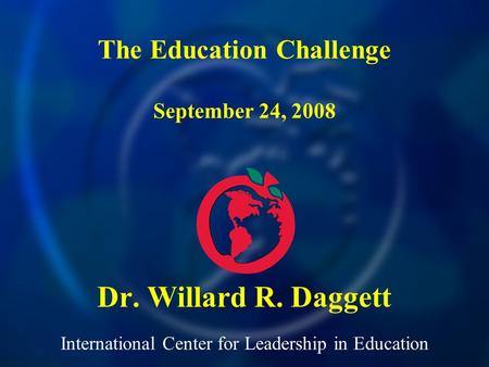 International Center for Leadership in Education Dr. Willard R. Daggett The Education Challenge September 24, 2008.