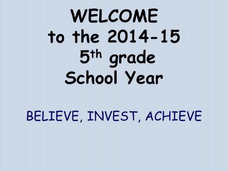 WELCOME to the 2014-15 5 th grade School Year BELIEVE, INVEST, ACHIEVE.