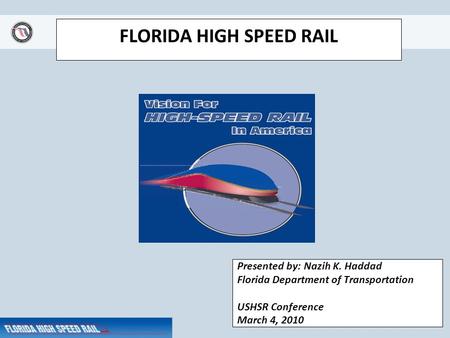 FLORIDA HIGH SPEED RAIL Presented by: Nazih K. Haddad Florida Department of Transportation USHSR Conference March 4, 2010.
