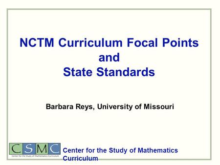NCTM Curriculum Focal Points and State Standards Center for the Study of Mathematics Curriculum Barbara Reys, University of Missouri.
