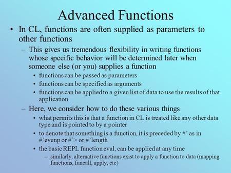 Advanced Functions In CL, functions are often supplied as parameters to other functions –This gives us tremendous flexibility in writing functions whose.