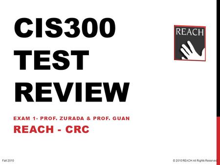 CIS300 TEST REVIEW EXAM 1- PROF. ZURADA & PROF. GUAN REACH - CRC © 2010 REACH All Rights Reserved.Fall 2010.