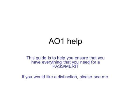 AO1 help This guide is to help you ensure that you have everything that you need for a PASS/MERIT If you would like a distinction, please see me.
