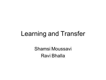 Learning and Transfer Shamsi Moussavi Ravi Bhalla.