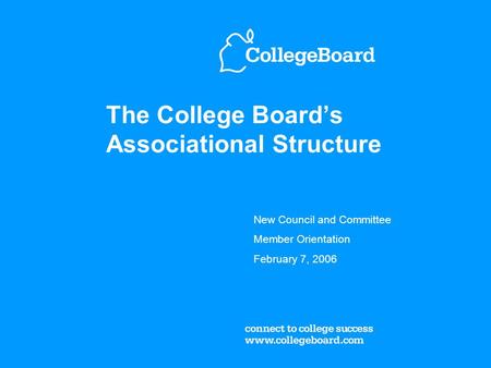 The College Board’s Associational Structure New Council and Committee Member Orientation February 7, 2006.