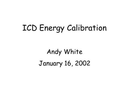 ICD Energy Calibration Andy White January 16, 2002.