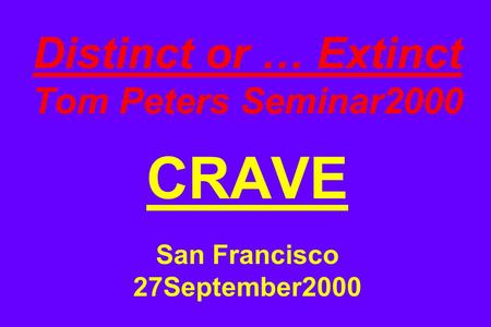 Distinct or … Extinct Tom Peters Seminar2000 CRAVE San Francisco 27September2000.