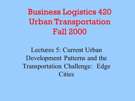 Business Logistics 420 Urban Transportation Fall 2000 Lectures 5: Current Urban Development Patterns and the Transportation Challenge: Edge Cities.