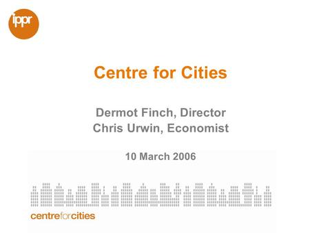 Centre for Cities Dermot Finch, Director Chris Urwin, Economist 10 March 2006.