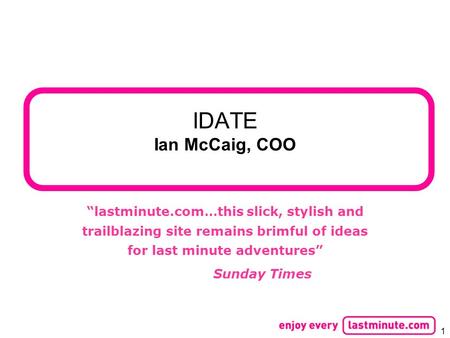 1 IDATE Ian McCaig, COO “lastminute.com…this slick, stylish and trailblazing site remains brimful of ideas for last minute adventures” Sunday Times.